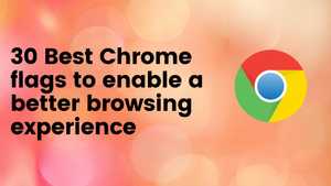 30 Best Chrome Flags to enable for a better browsing experience